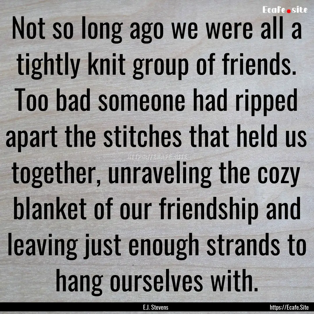 Not so long ago we were all a tightly knit.... : Quote by E.J. Stevens