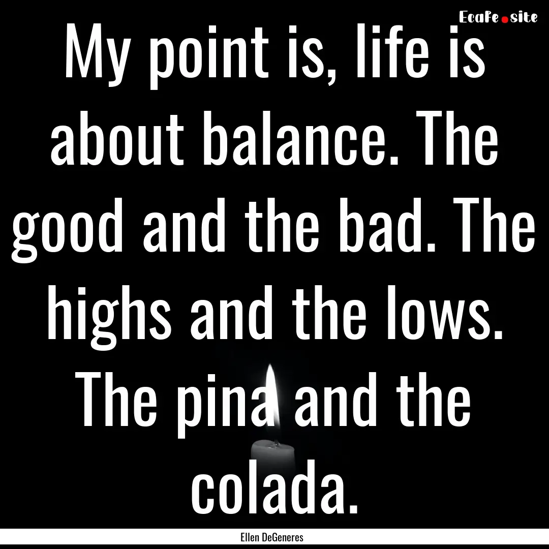 My point is, life is about balance. The good.... : Quote by Ellen DeGeneres