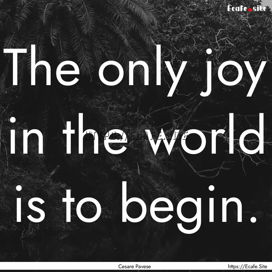 The only joy in the world is to begin. : Quote by Cesare Pavese