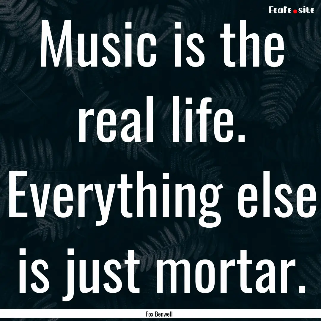 Music is the real life. Everything else is.... : Quote by Fox Benwell