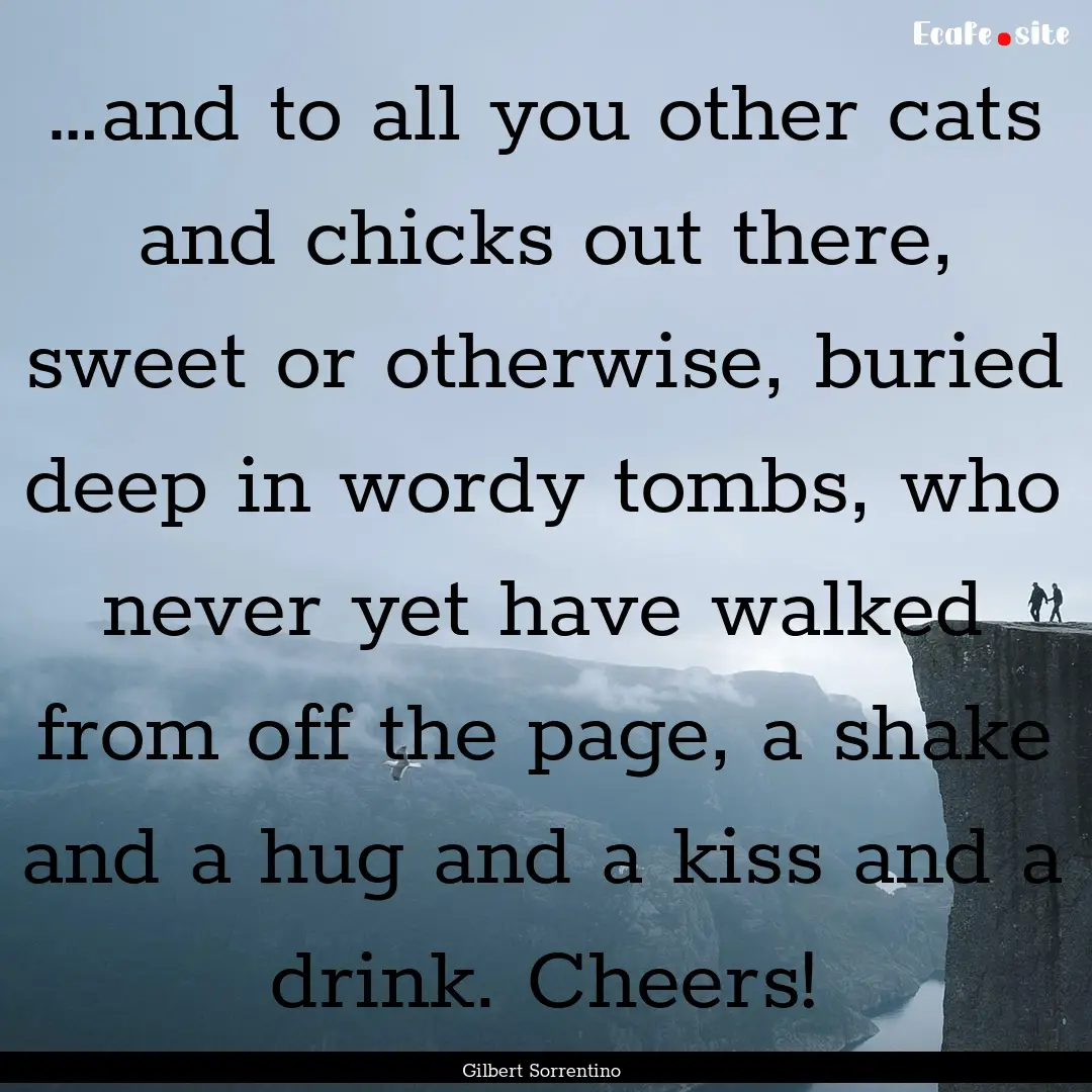 …and to all you other cats and chicks out.... : Quote by Gilbert Sorrentino