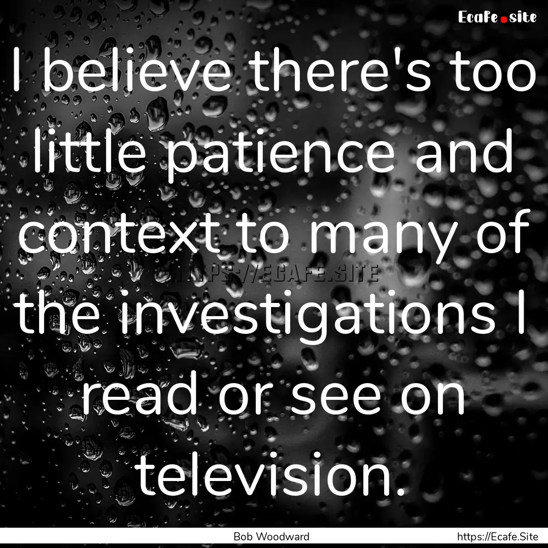 I believe there's too little patience and.... : Quote by Bob Woodward