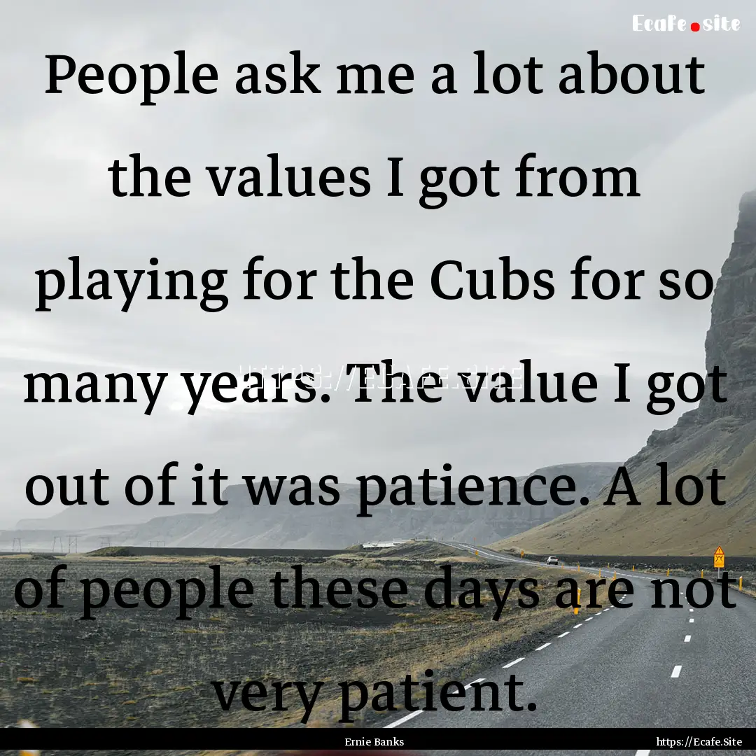 People ask me a lot about the values I got.... : Quote by Ernie Banks