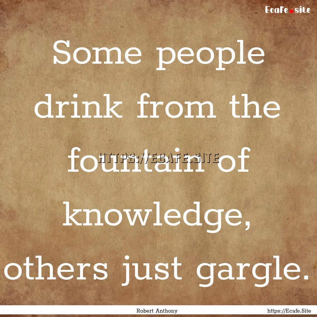 Some people drink from the fountain of knowledge,.... : Quote by Robert Anthony