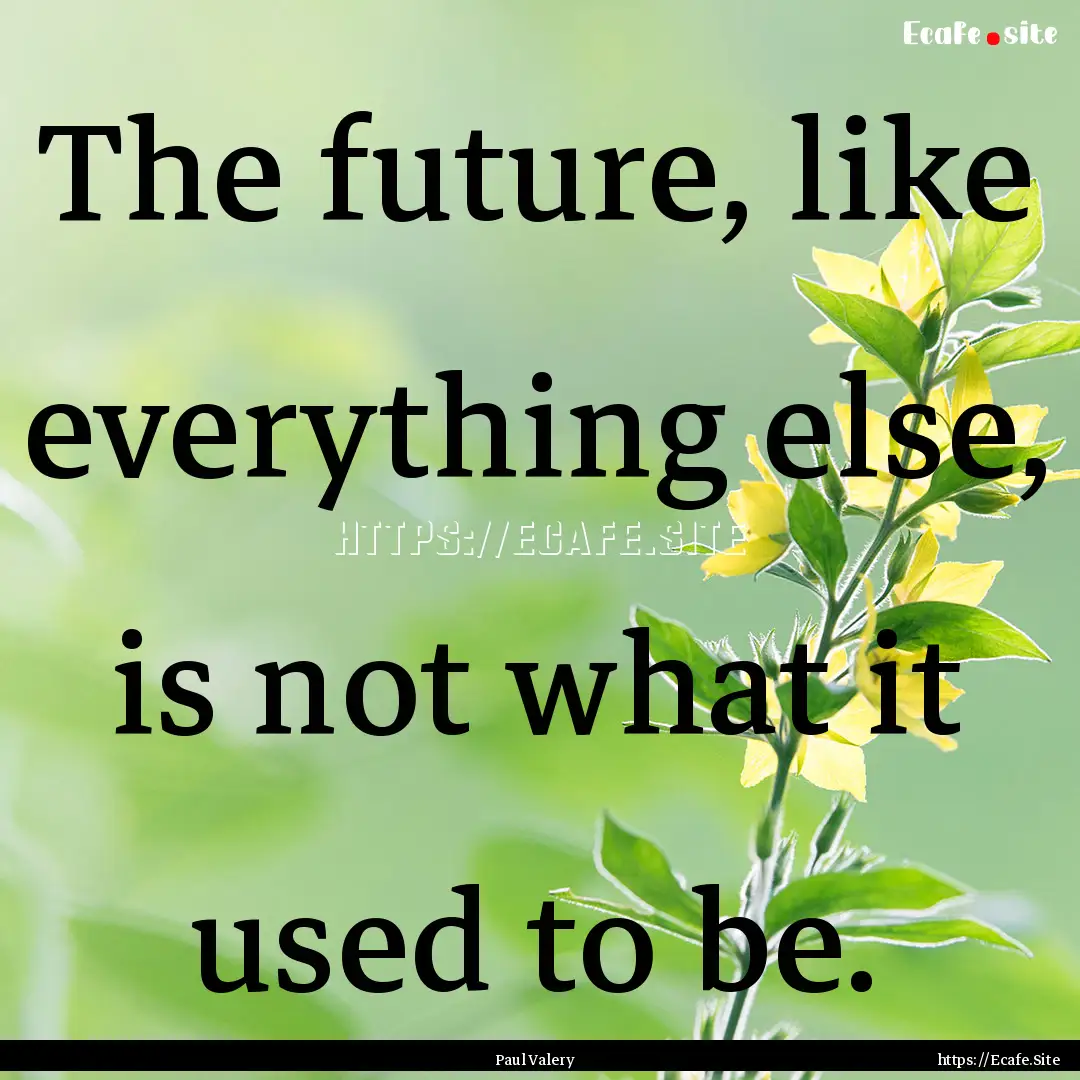 The future, like everything else, is not.... : Quote by Paul Valery