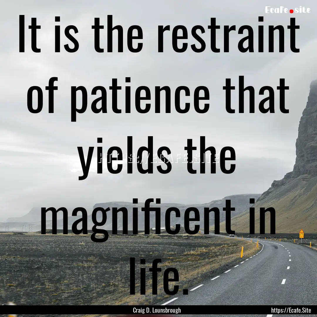 It is the restraint of patience that yields.... : Quote by Craig D. Lounsbrough