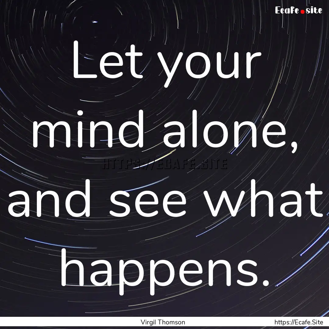 Let your mind alone, and see what happens..... : Quote by Virgil Thomson