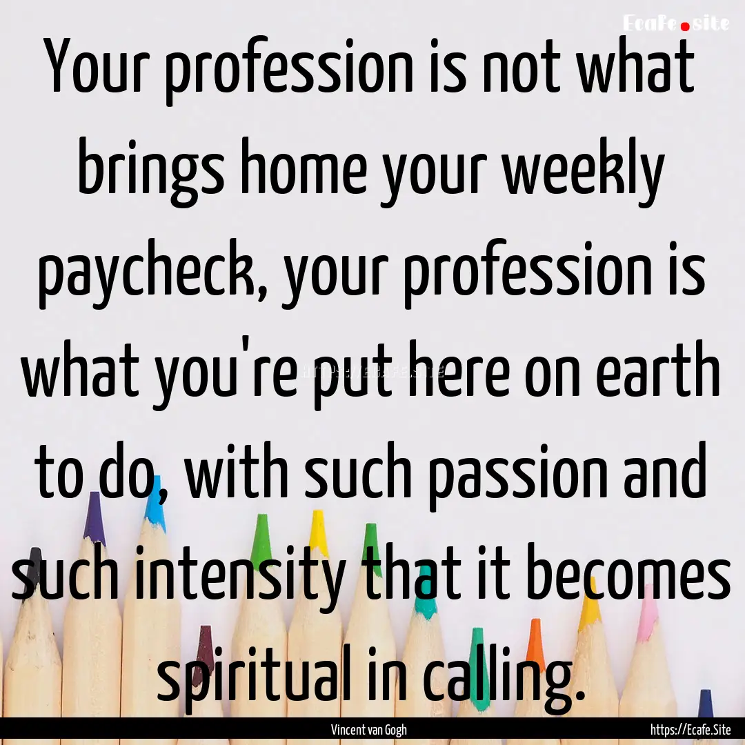 Your profession is not what brings home your.... : Quote by Vincent van Gogh