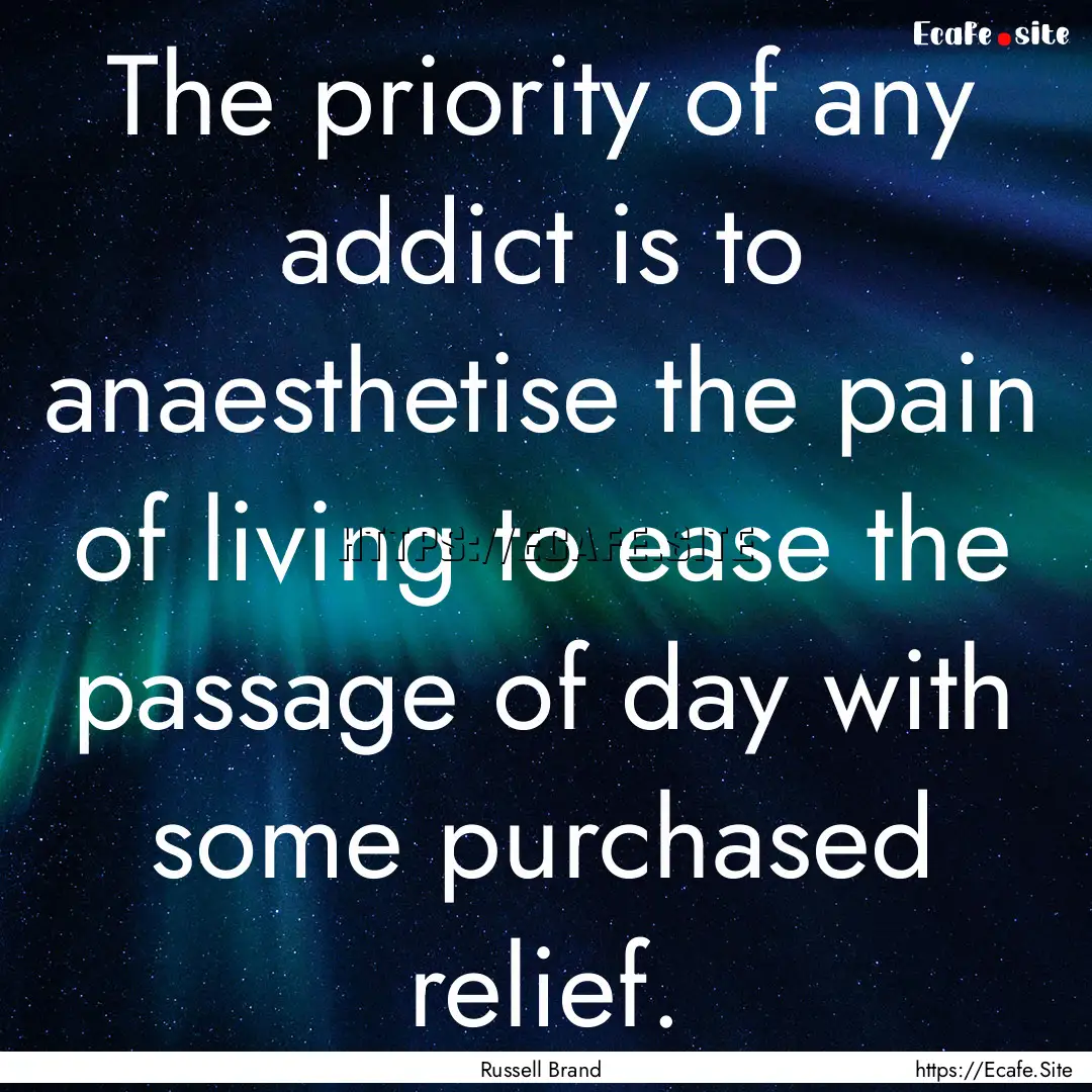 The priority of any addict is to anaesthetise.... : Quote by Russell Brand