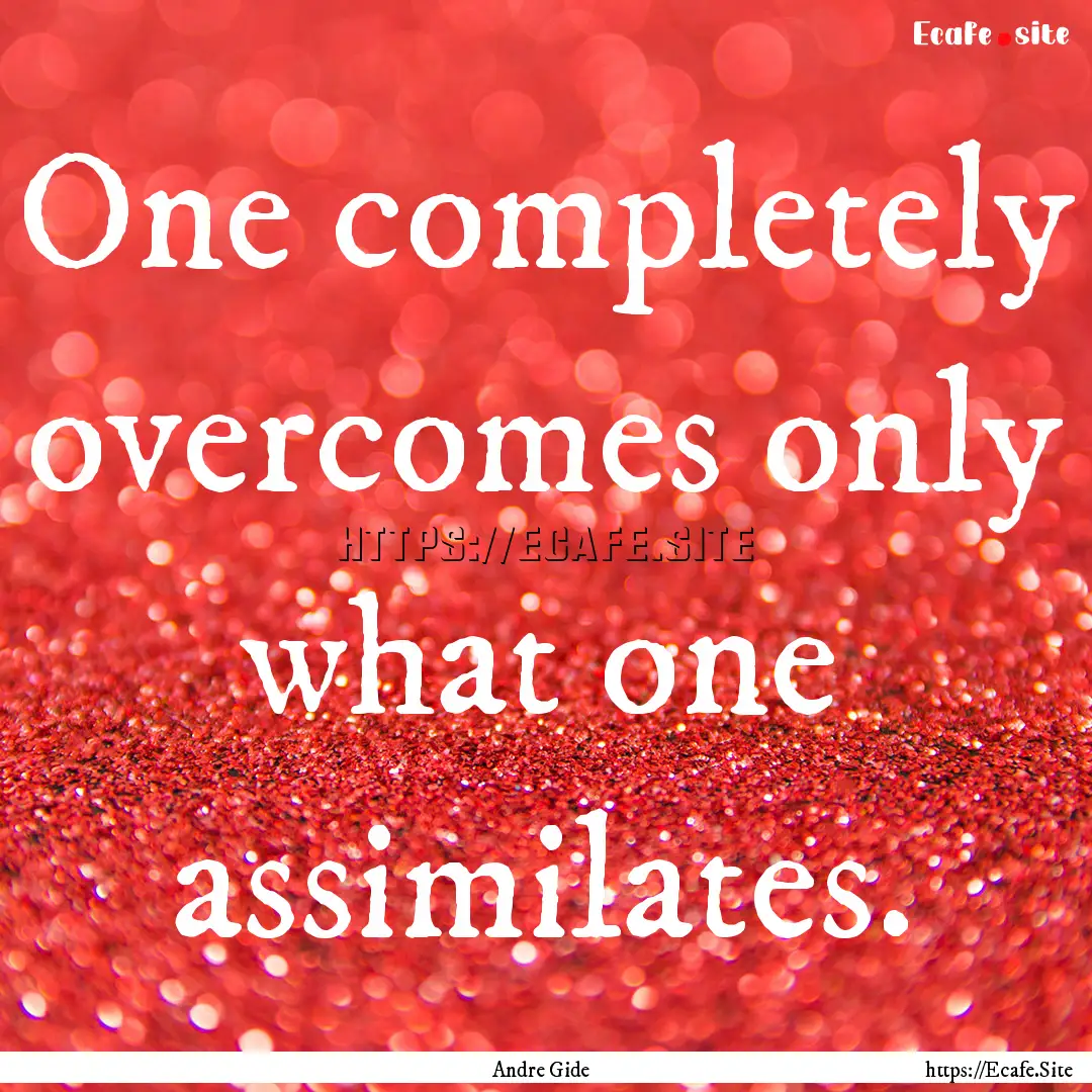 One completely overcomes only what one assimilates..... : Quote by Andre Gide