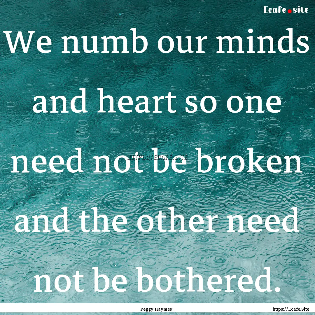 We numb our minds and heart so one need not.... : Quote by Peggy Haymes