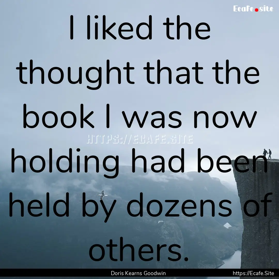 I liked the thought that the book I was now.... : Quote by Doris Kearns Goodwin