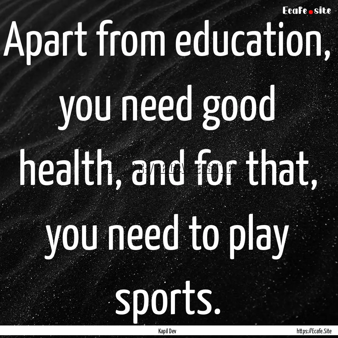 Apart from education, you need good health,.... : Quote by Kapil Dev