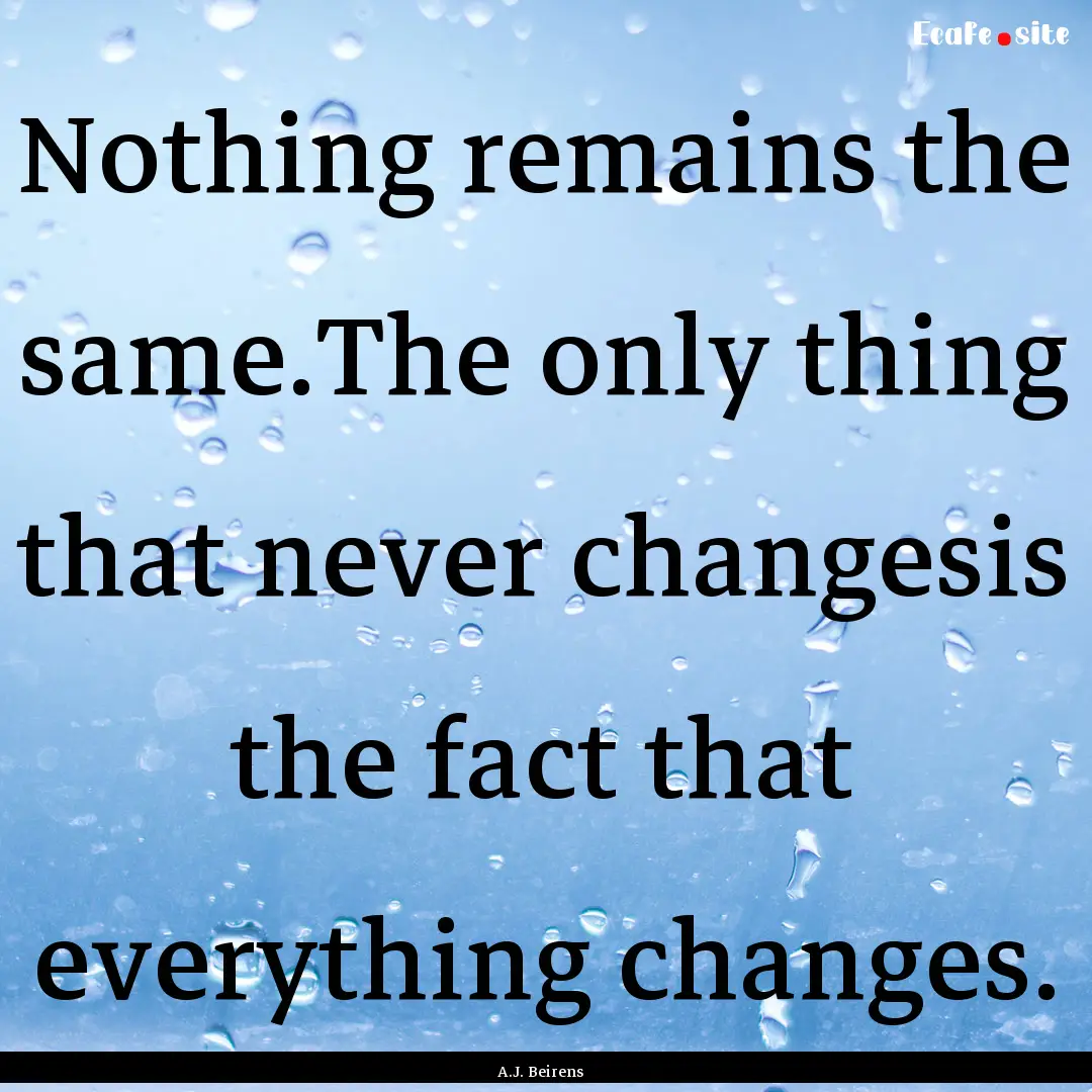 Nothing remains the same.The only thing that.... : Quote by A.J. Beirens