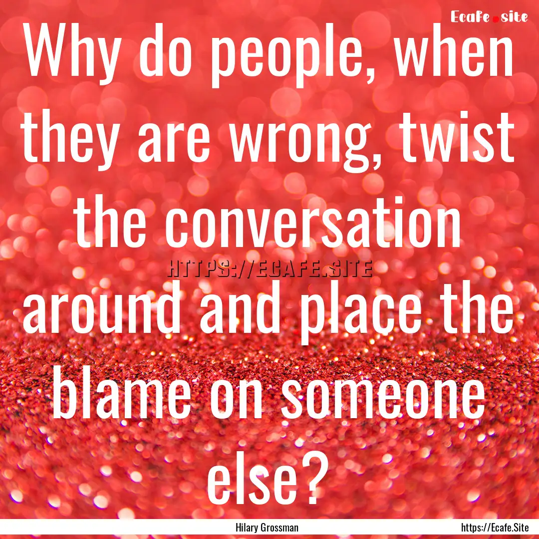 Why do people, when they are wrong, twist.... : Quote by Hilary Grossman