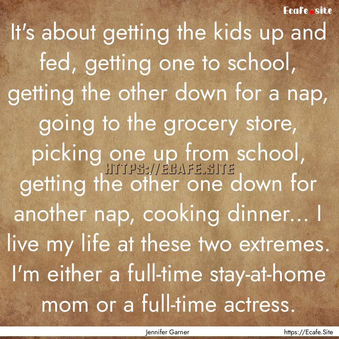 It's about getting the kids up and fed, getting.... : Quote by Jennifer Garner