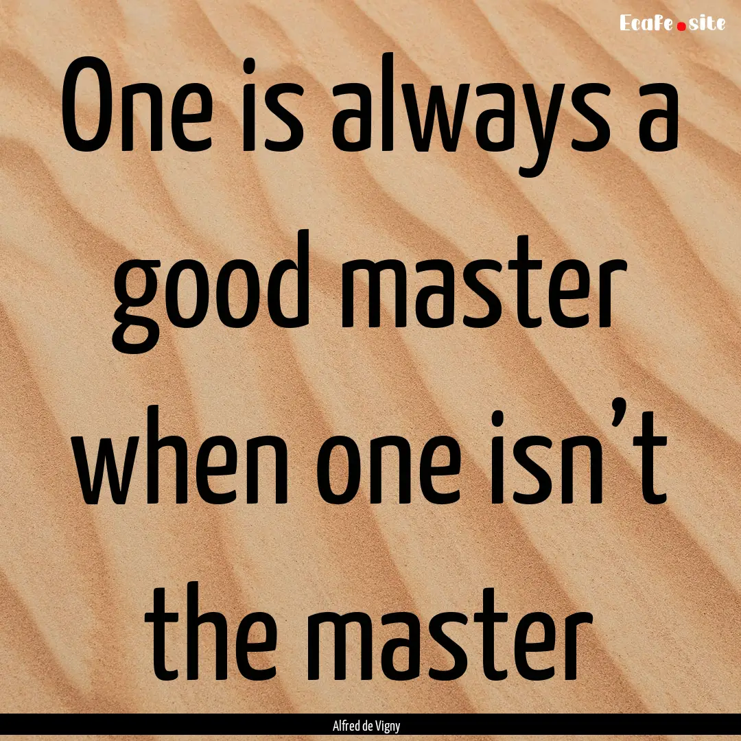 One is always a good master when one isn’t.... : Quote by Alfred de Vigny