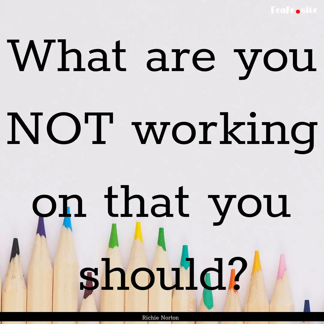 What are you NOT working on that you should?.... : Quote by Richie Norton