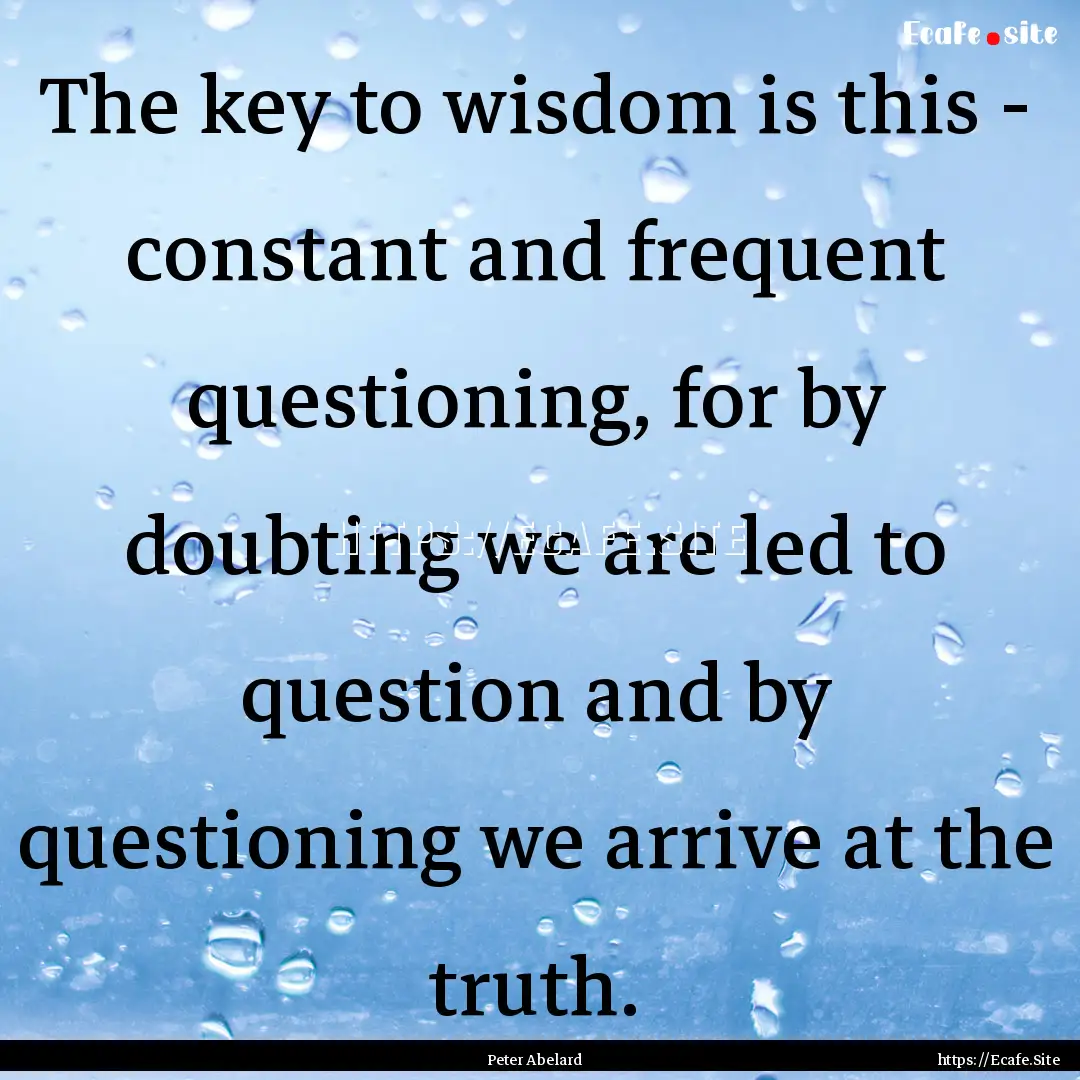 The key to wisdom is this - constant and.... : Quote by Peter Abelard