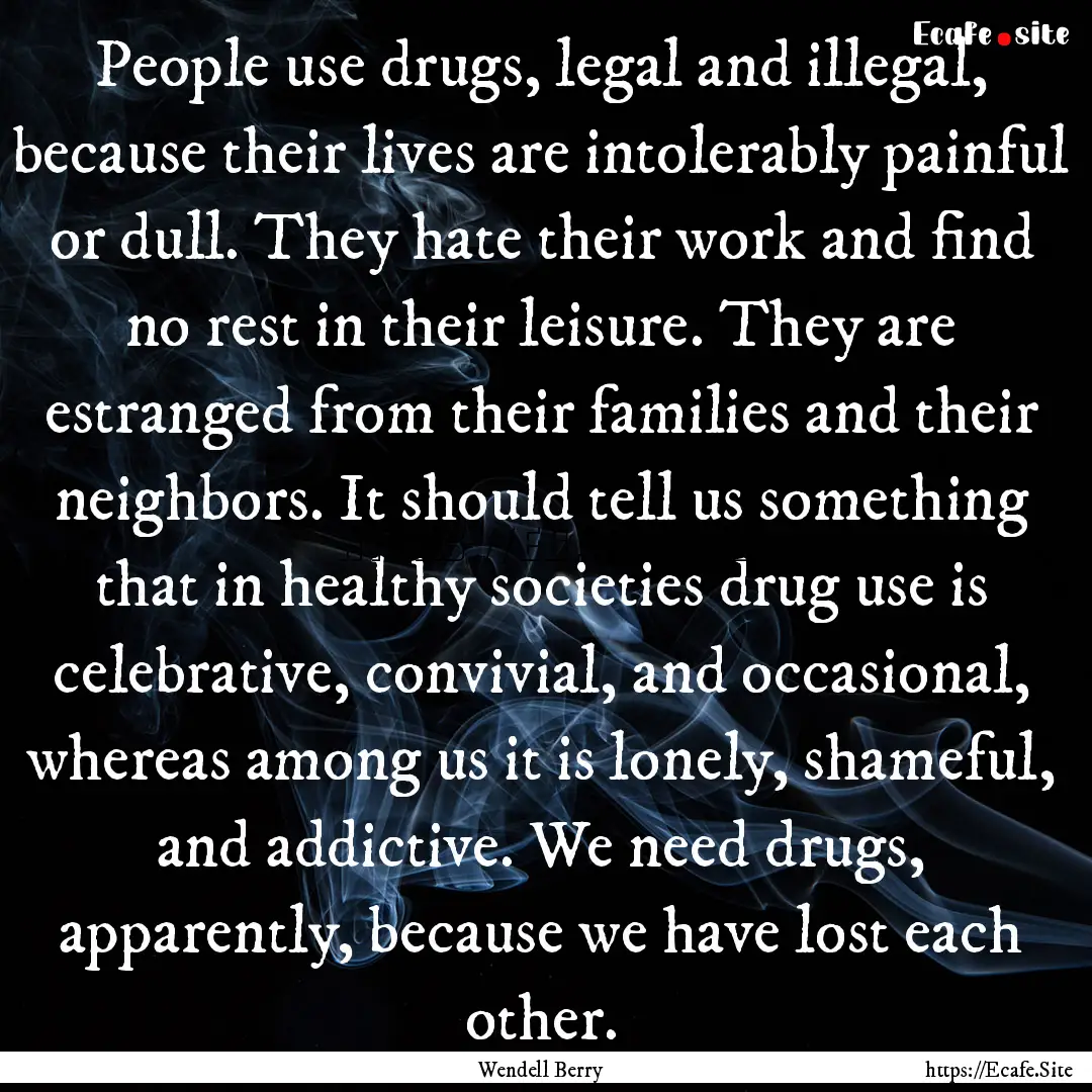 People use drugs, legal and illegal, because.... : Quote by Wendell Berry