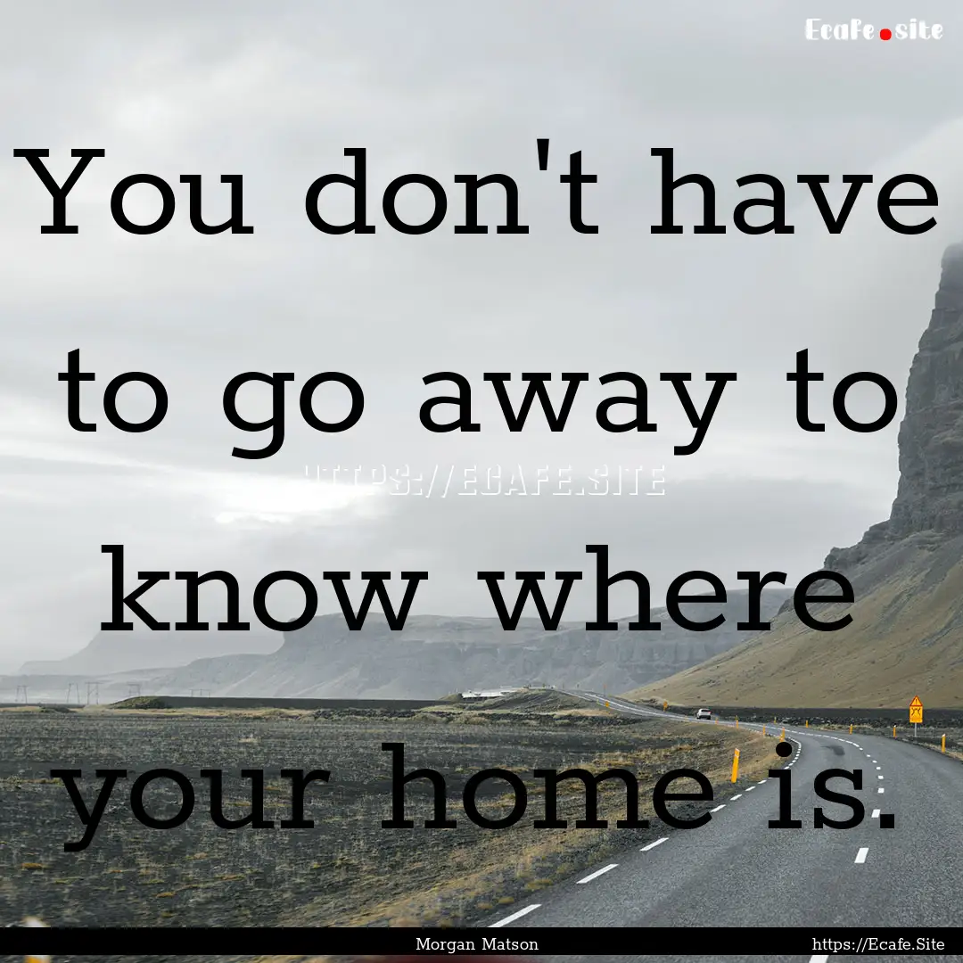 You don't have to go away to know where your.... : Quote by Morgan Matson