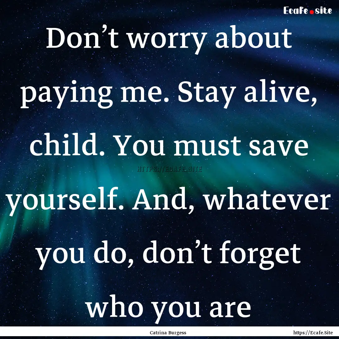 Don’t worry about paying me. Stay alive,.... : Quote by Catrina Burgess