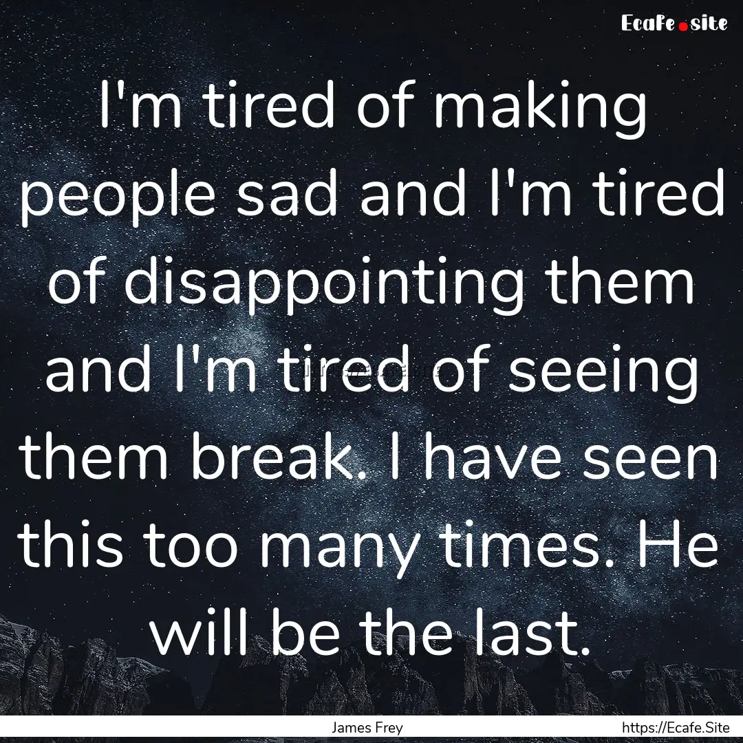 I'm tired of making people sad and I'm tired.... : Quote by James Frey