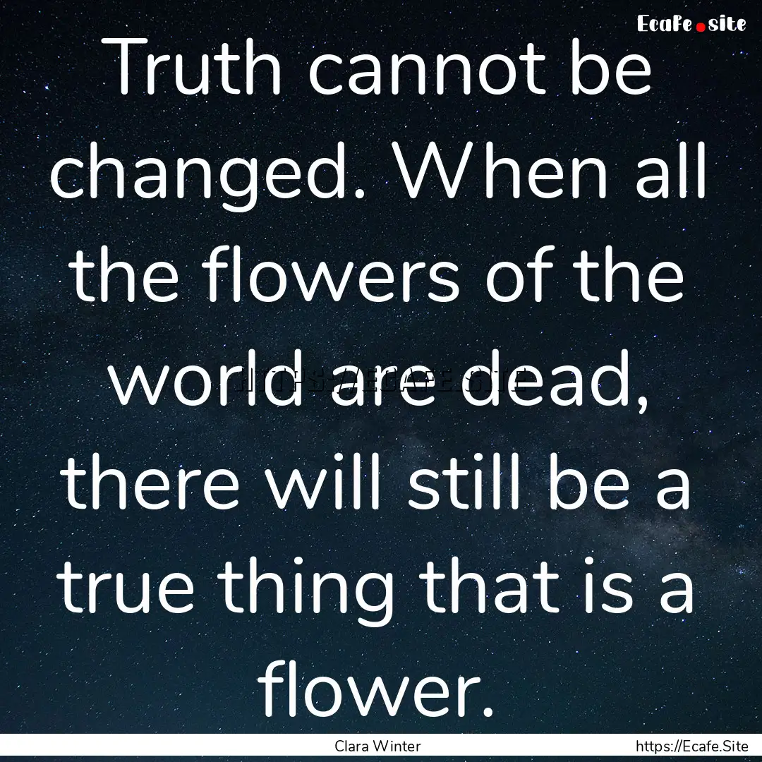 Truth cannot be changed. When all the flowers.... : Quote by Clara Winter