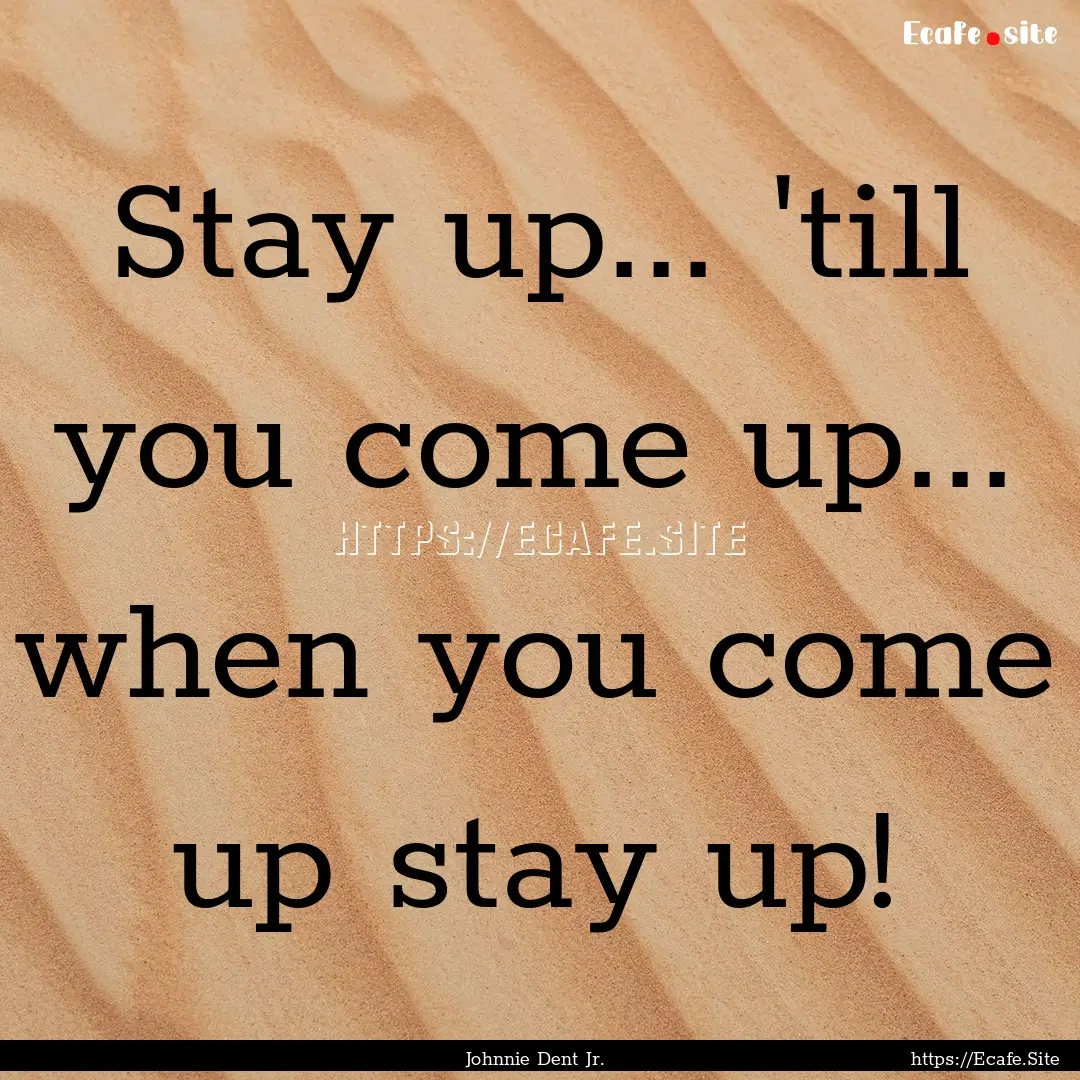 Stay up... 'till you come up... when you.... : Quote by Johnnie Dent Jr.