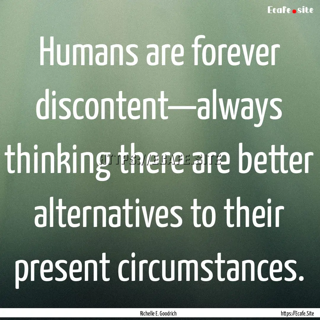 Humans are forever discontent—always thinking.... : Quote by Richelle E. Goodrich