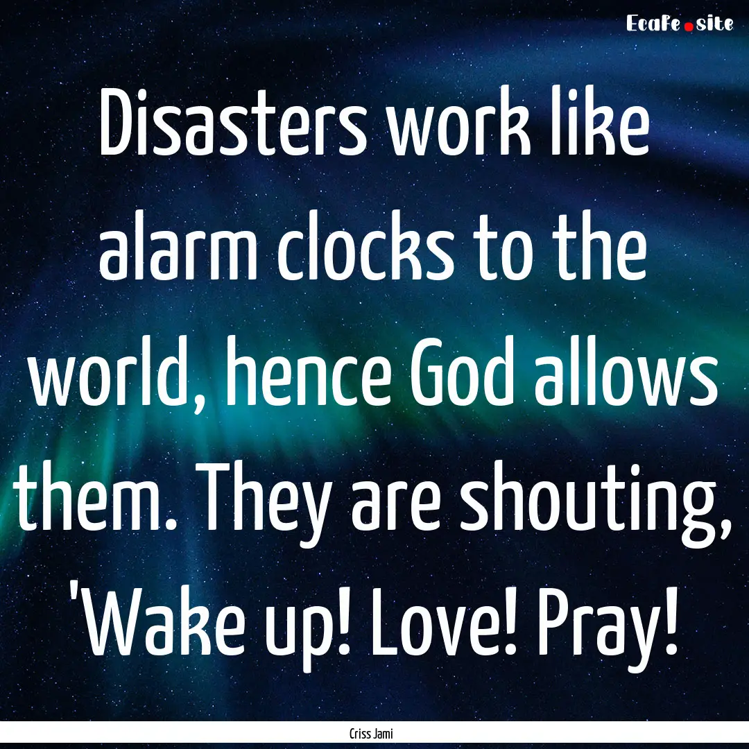 Disasters work like alarm clocks to the world,.... : Quote by Criss Jami