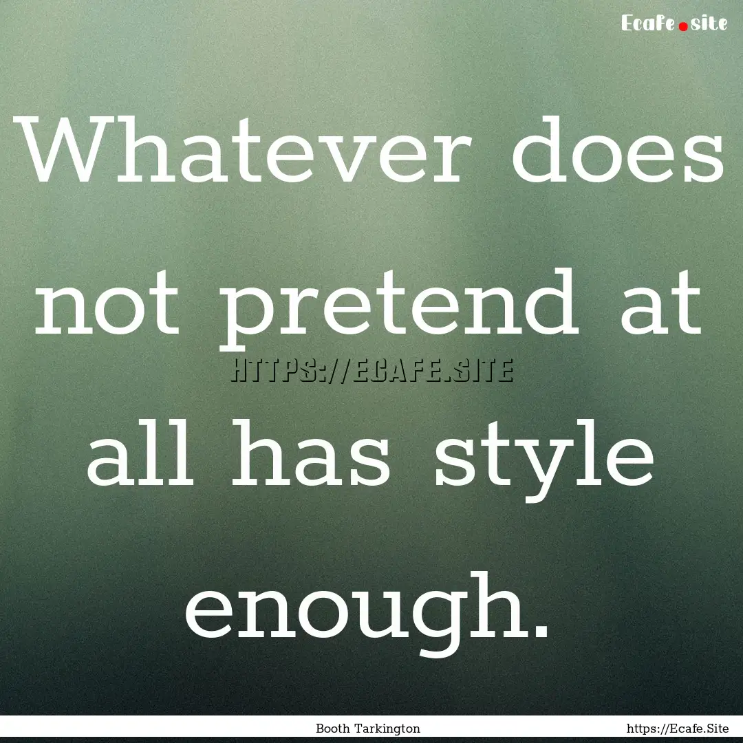 Whatever does not pretend at all has style.... : Quote by Booth Tarkington