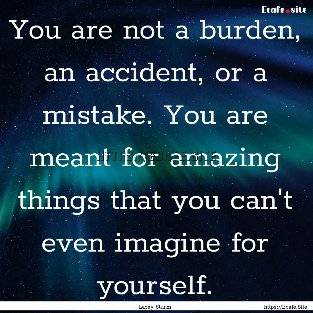 You are not a burden, an accident, or a mistake..... : Quote by Lacey Sturm