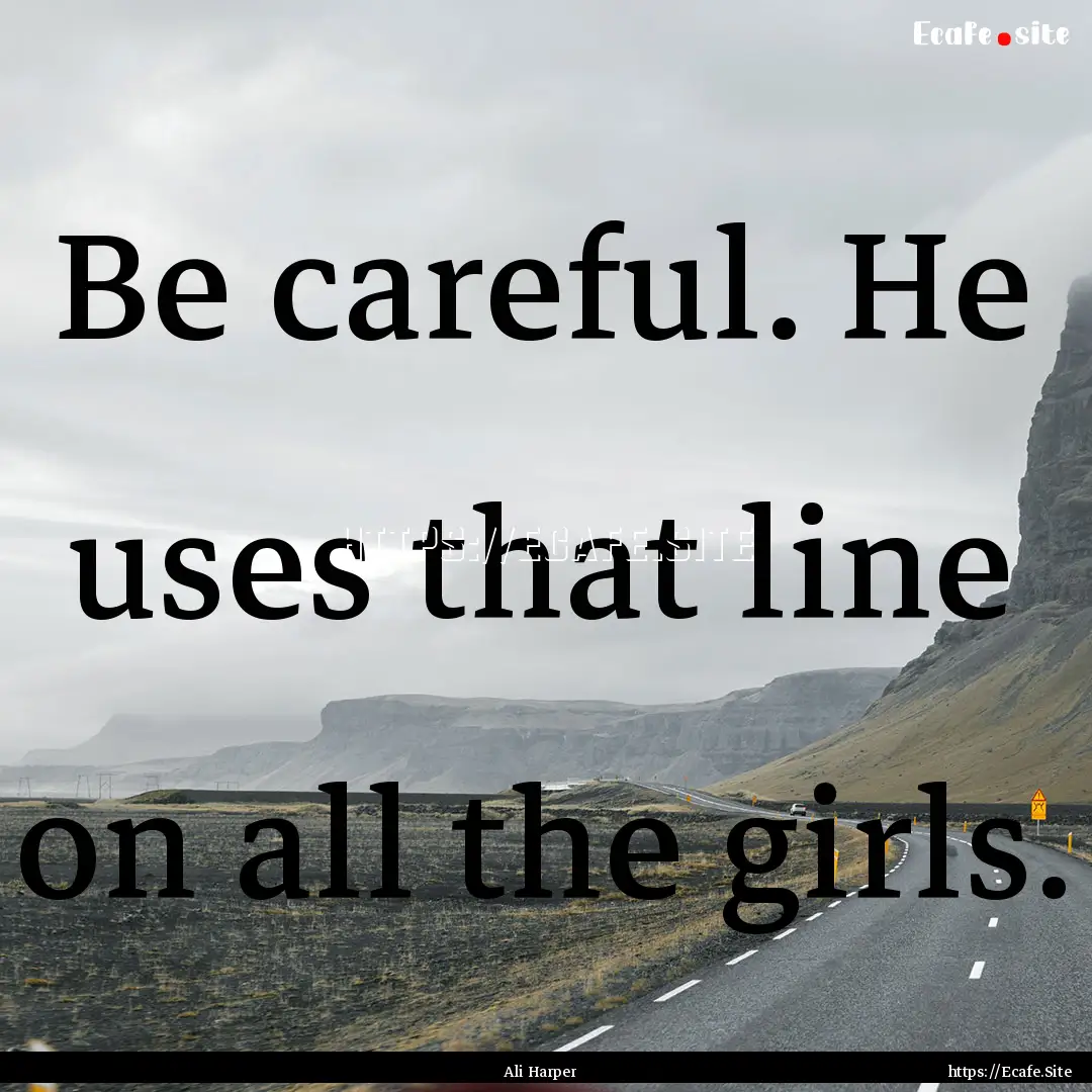 Be careful. He uses that line on all the.... : Quote by Ali Harper