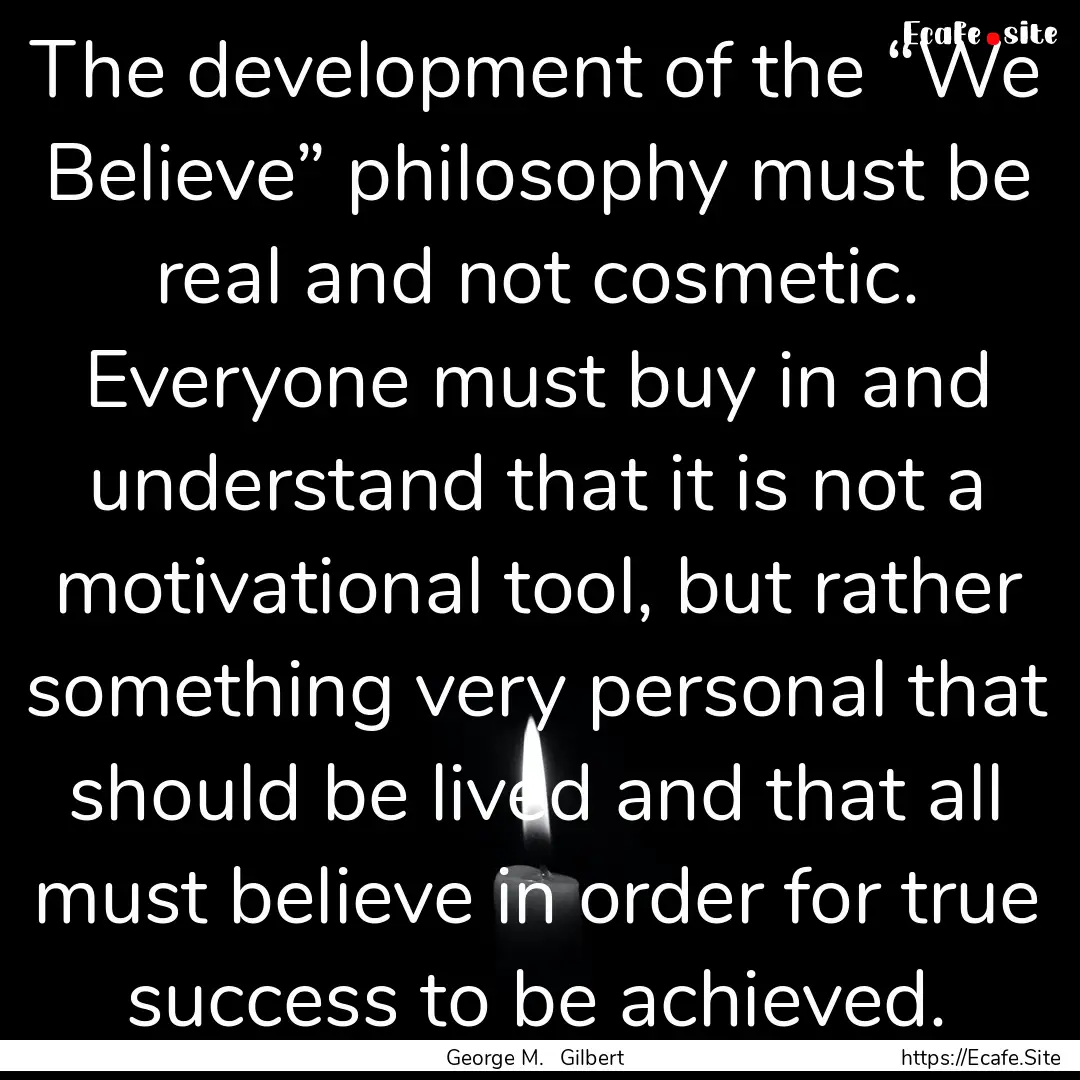 The development of the “We Believe” philosophy.... : Quote by George M. Gilbert