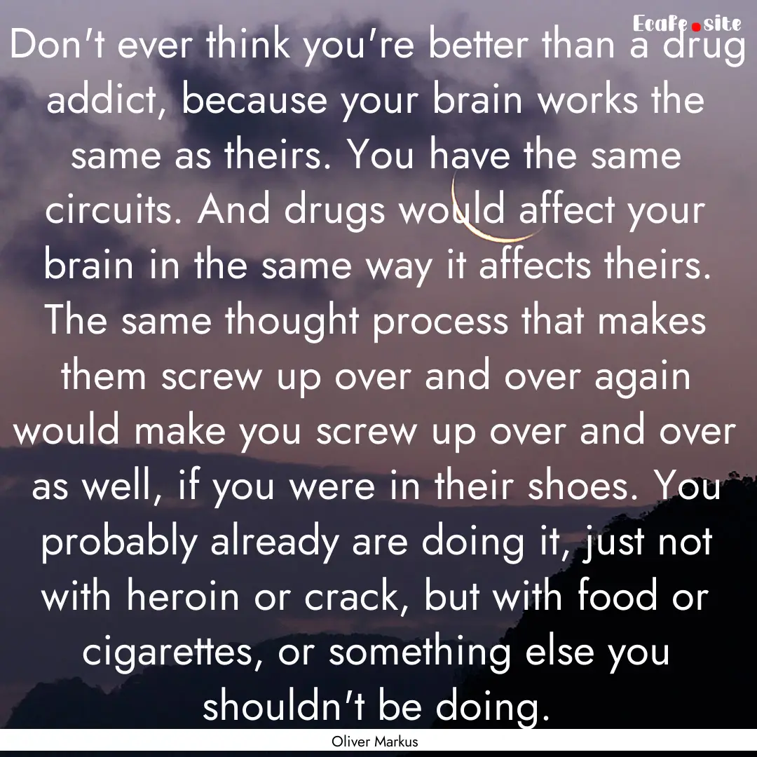 Don't ever think you're better than a drug.... : Quote by Oliver Markus