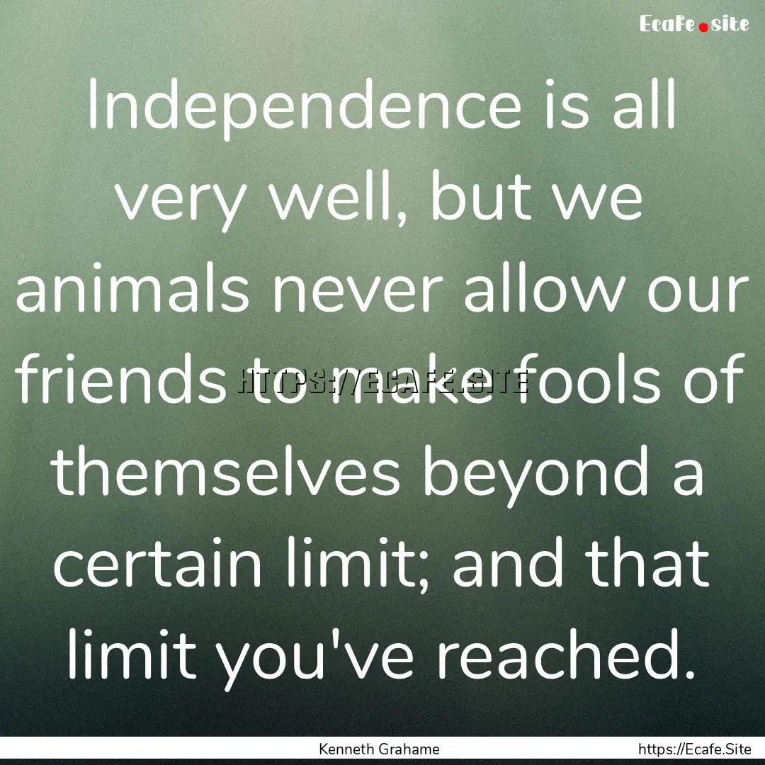 Independence is all very well, but we animals.... : Quote by Kenneth Grahame