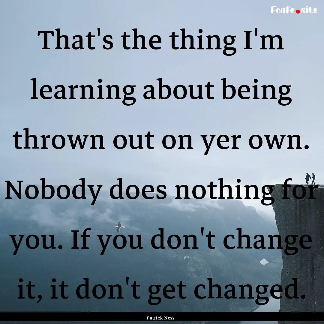 That's the thing I'm learning about being.... : Quote by Patrick Ness