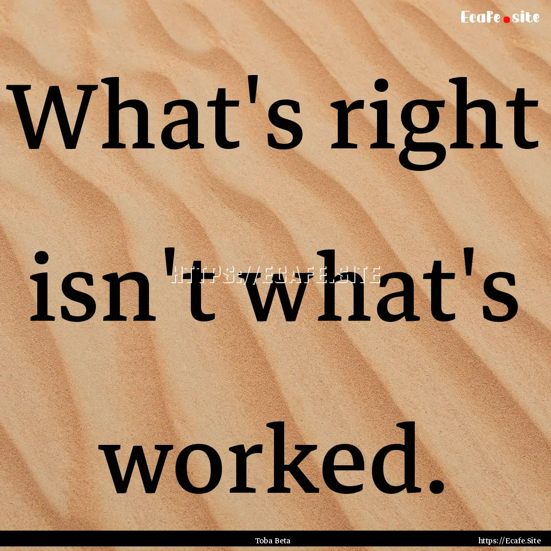 What's right isn't what's worked. : Quote by Toba Beta