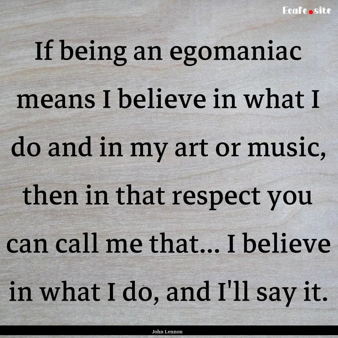 If being an egomaniac means I believe in.... : Quote by John Lennon