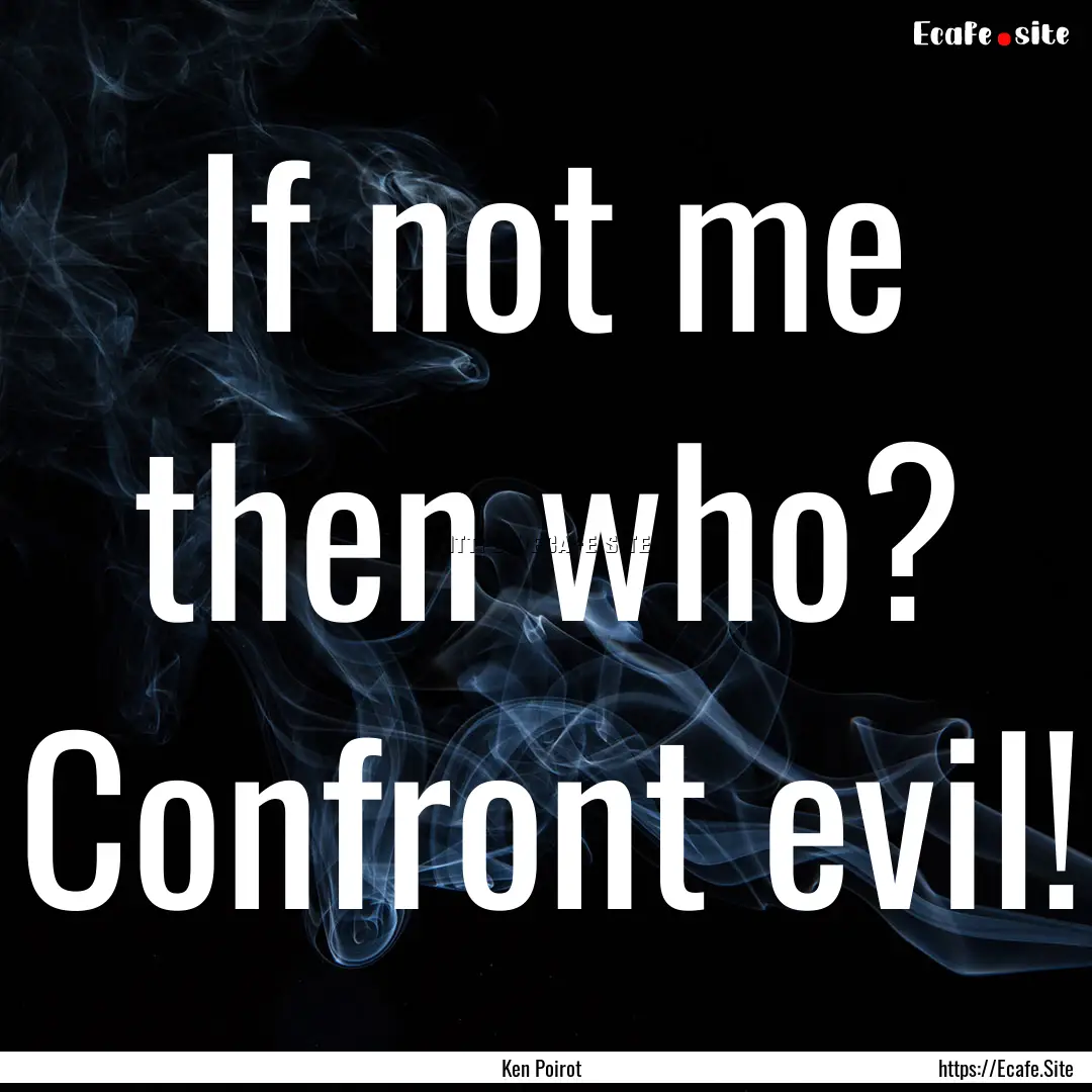 If not me then who? Confront evil! : Quote by Ken Poirot