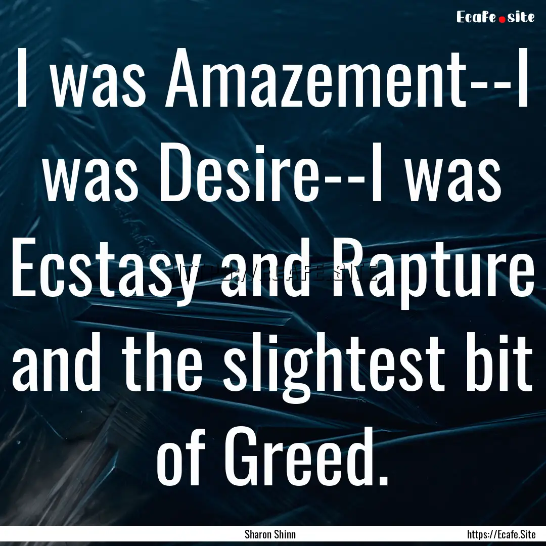 I was Amazement--I was Desire--I was Ecstasy.... : Quote by Sharon Shinn