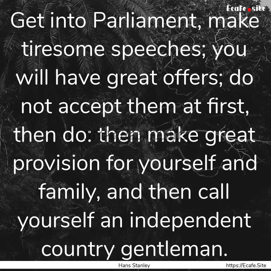 Get into Parliament, make tiresome speeches;.... : Quote by Hans Stanley