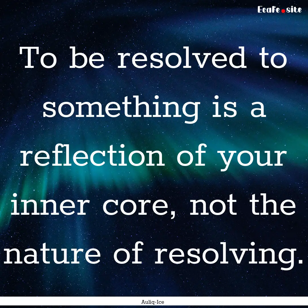 To be resolved to something is a reflection.... : Quote by Auliq-Ice