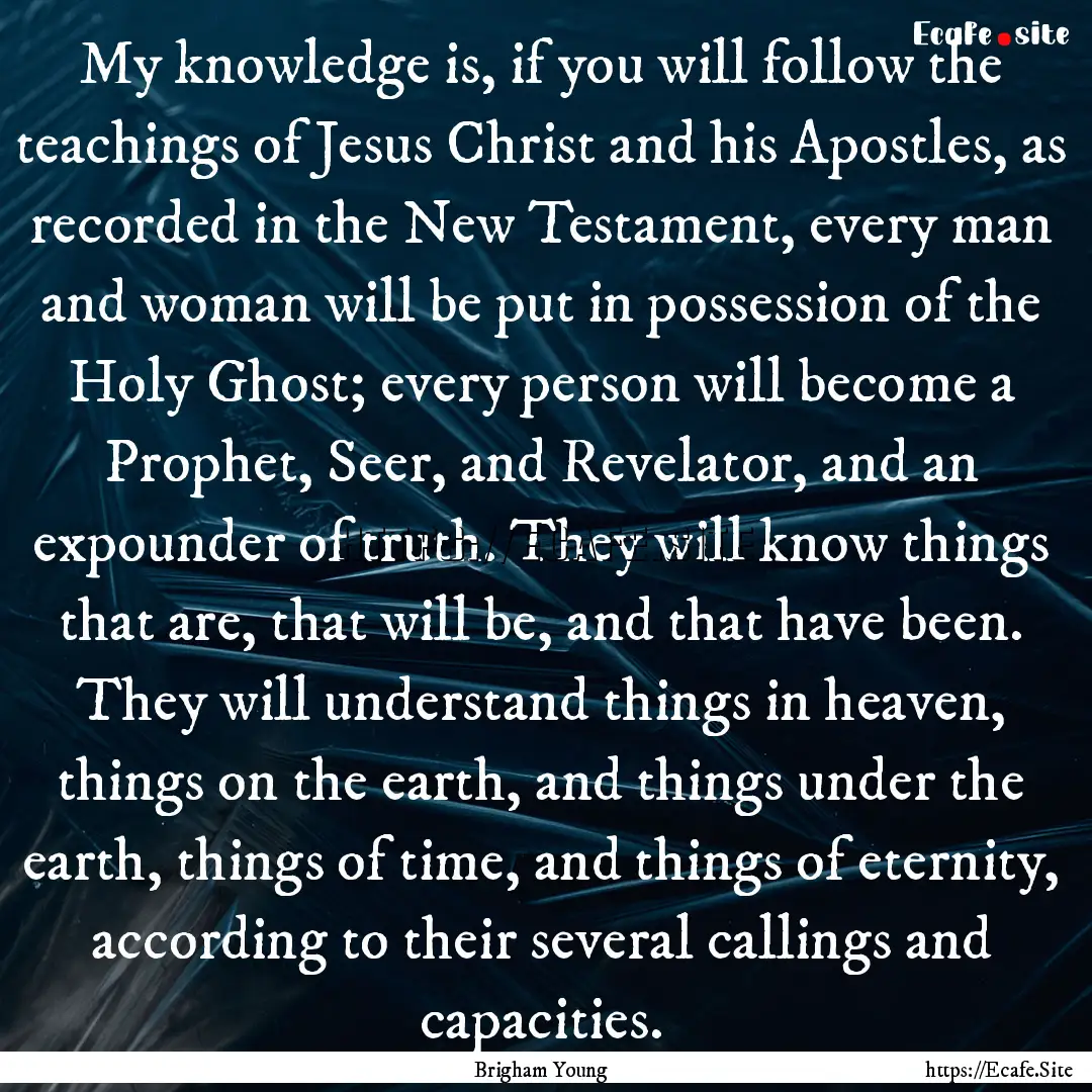 My knowledge is, if you will follow the teachings.... : Quote by Brigham Young