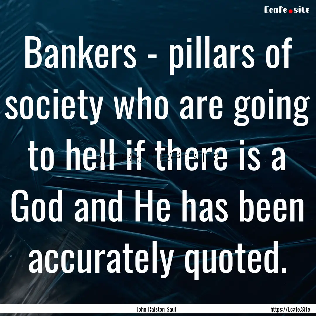 Bankers - pillars of society who are going.... : Quote by John Ralston Saul