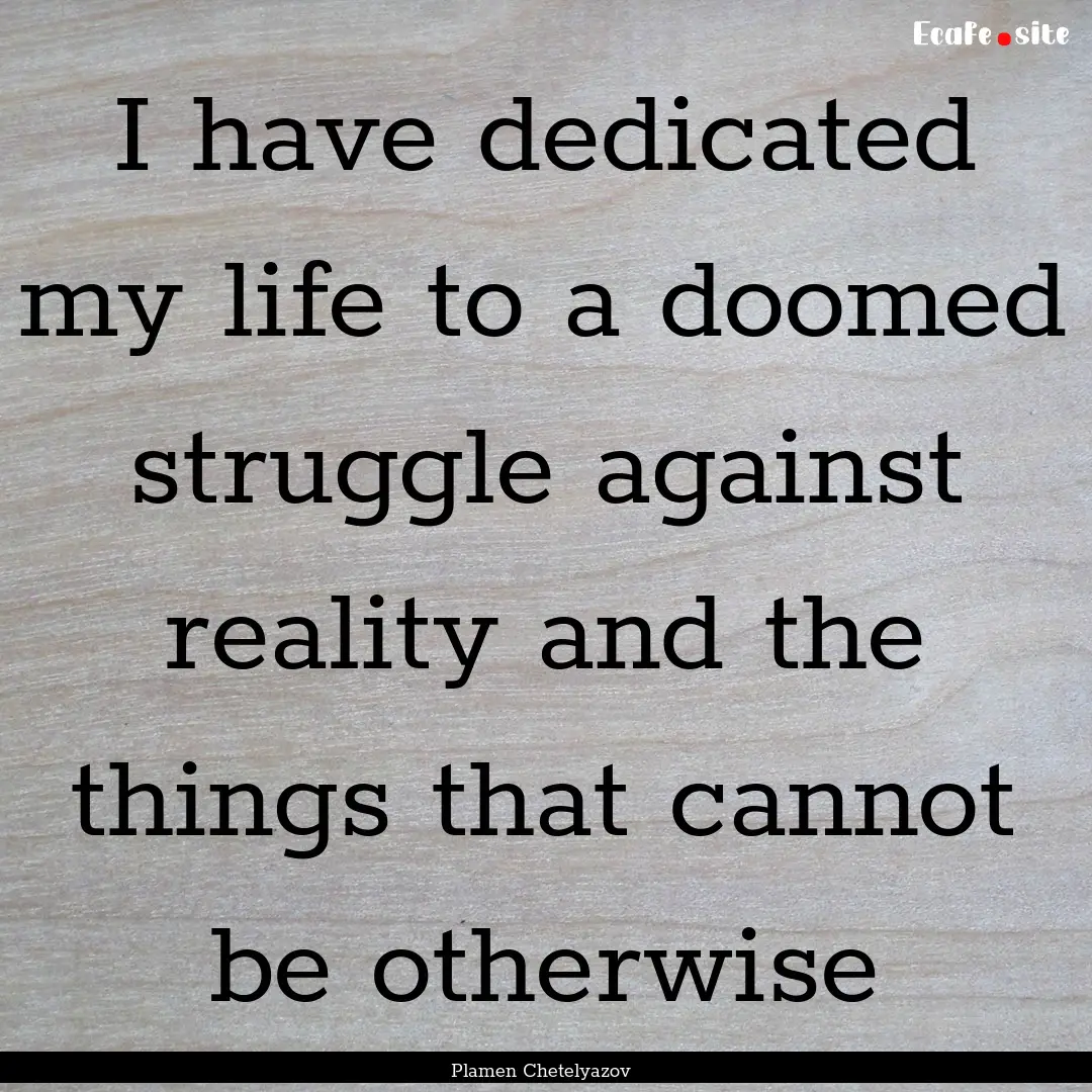 I have dedicated my life to a doomed struggle.... : Quote by Plamen Chetelyazov