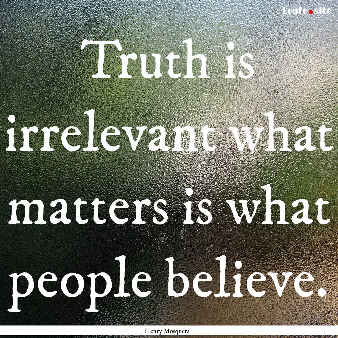 Truth is irrelevant what matters is what.... : Quote by Henry Mosquera