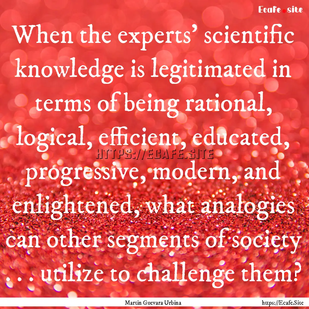 When the experts’ scientific knowledge.... : Quote by Martin Guevara Urbina