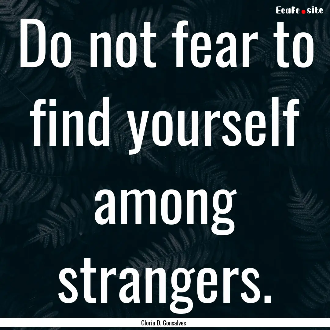 Do not fear to find yourself among strangers..... : Quote by Gloria D. Gonsalves